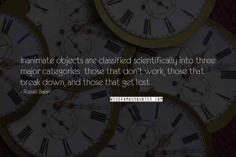 Russell Baker quotes: Inanimate objects are classified scientifically into three major categories those that don't work, those that break down, and those that get lost