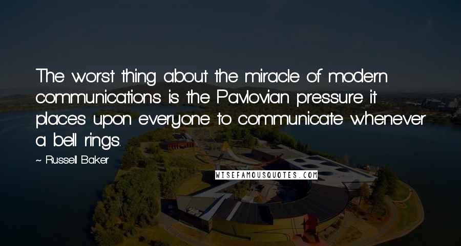 Russell Baker quotes: The worst thing about the miracle of modern communications is the Pavlovian pressure it places upon everyone to communicate whenever a bell rings.