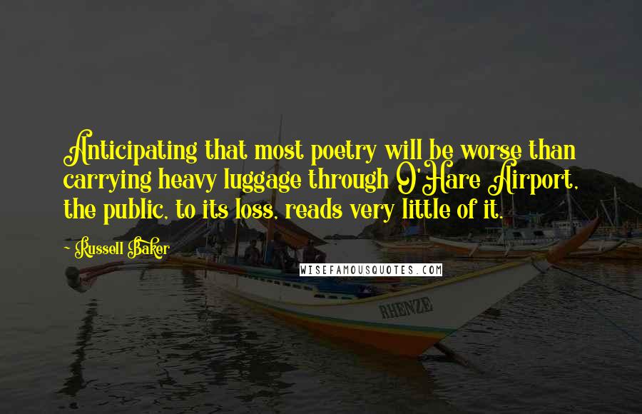 Russell Baker quotes: Anticipating that most poetry will be worse than carrying heavy luggage through O'Hare Airport, the public, to its loss, reads very little of it.