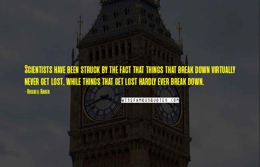 Russell Baker quotes: Scientists have been struck by the fact that things that break down virtually never get lost, while things that get lost hardly ever break down.