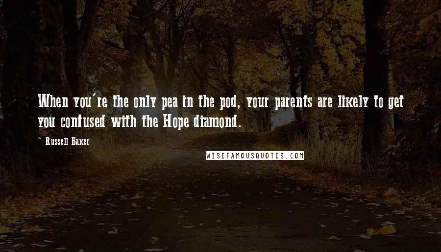 Russell Baker quotes: When you're the only pea in the pod, your parents are likely to get you confused with the Hope diamond.