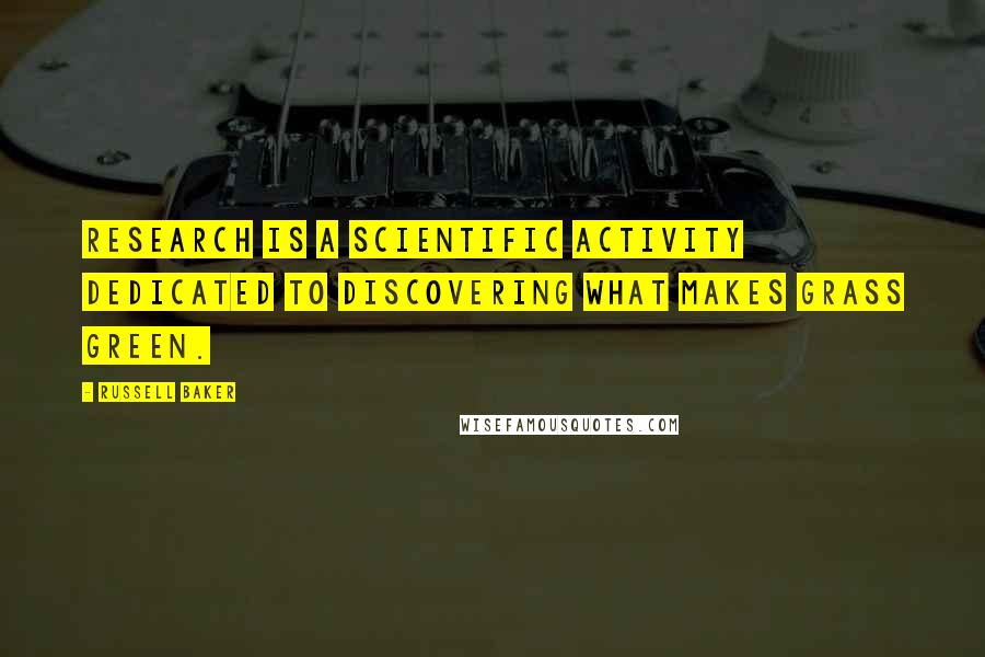 Russell Baker quotes: Research is a scientific activity dedicated to discovering what makes grass green.