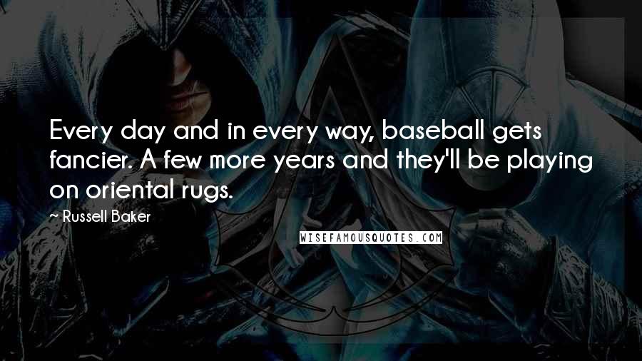 Russell Baker quotes: Every day and in every way, baseball gets fancier. A few more years and they'll be playing on oriental rugs.