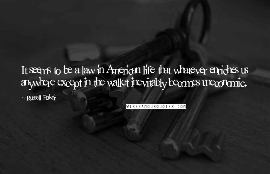 Russell Baker quotes: It seems to be a law in American life that whatever enriches us anywhere except in the wallet inevitably becomes uneconomic.