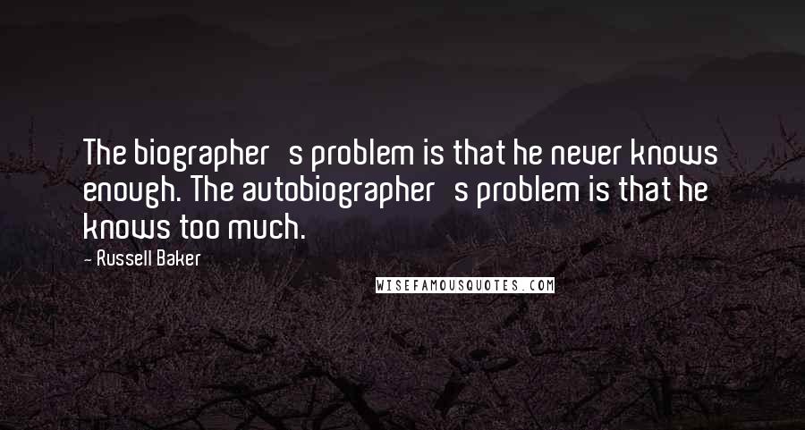 Russell Baker quotes: The biographer's problem is that he never knows enough. The autobiographer's problem is that he knows too much.