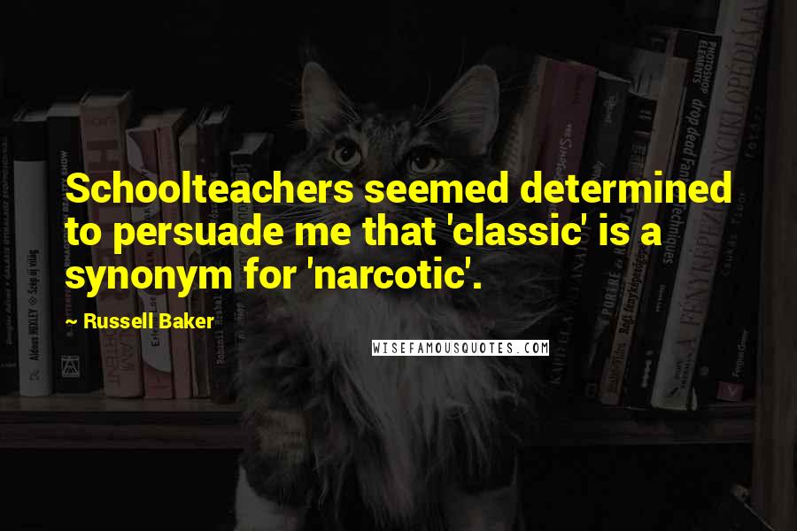 Russell Baker quotes: Schoolteachers seemed determined to persuade me that 'classic' is a synonym for 'narcotic'.