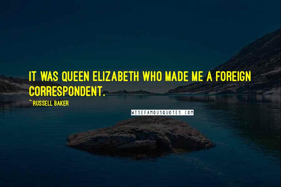 Russell Baker quotes: It was Queen Elizabeth who made me a foreign correspondent.