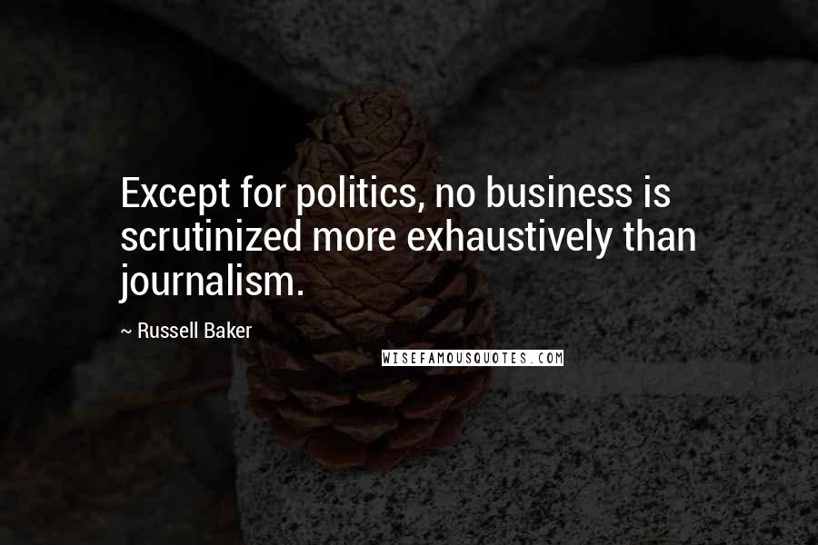 Russell Baker quotes: Except for politics, no business is scrutinized more exhaustively than journalism.