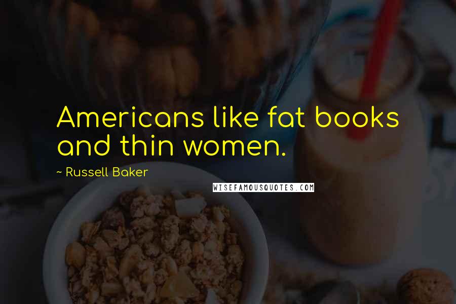 Russell Baker quotes: Americans like fat books and thin women.