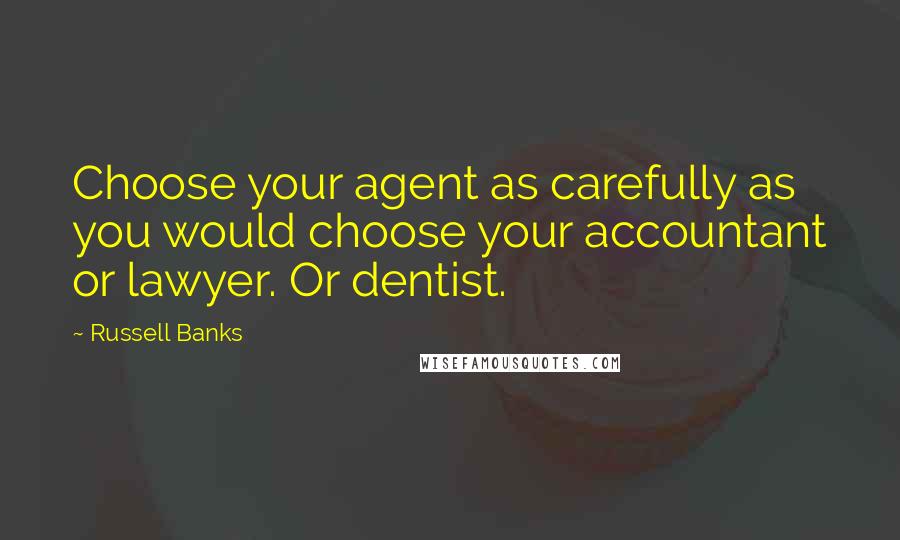 Russell Banks quotes: Choose your agent as carefully as you would choose your accountant or lawyer. Or dentist.