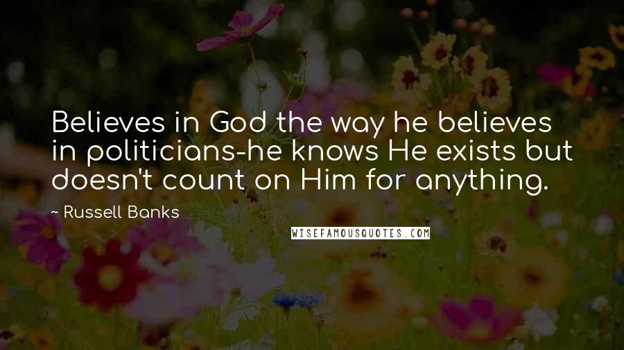 Russell Banks quotes: Believes in God the way he believes in politicians-he knows He exists but doesn't count on Him for anything. Russell Banks quotes: Believes in God the way he believes in politicians-he knows He exists but doesn't count on Him for anything.