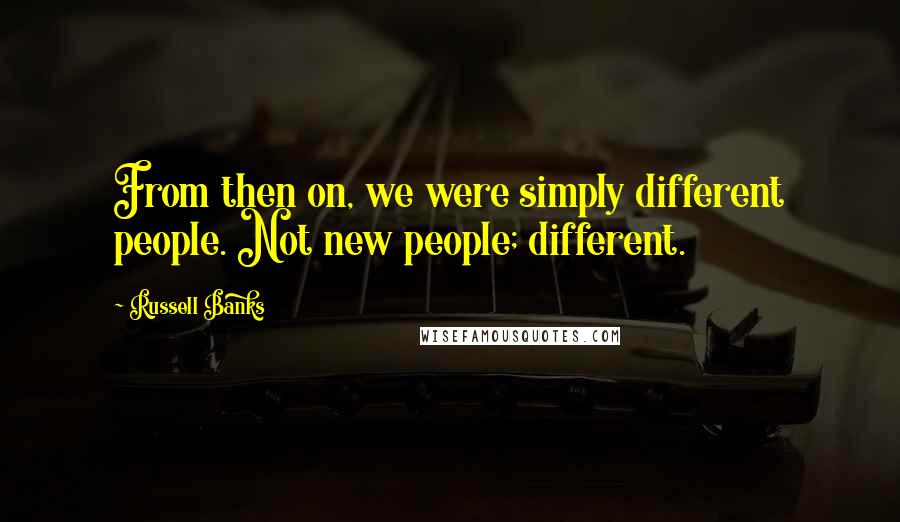 Russell Banks quotes: From then on, we were simply different people. Not new people; different.