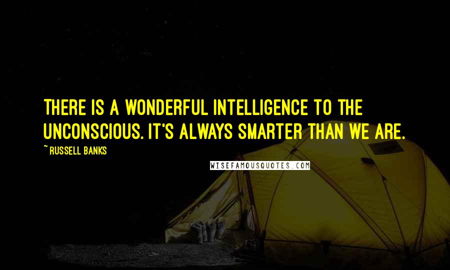 Russell Banks quotes: There is a wonderful intelligence to the unconscious. It's always smarter than we are.