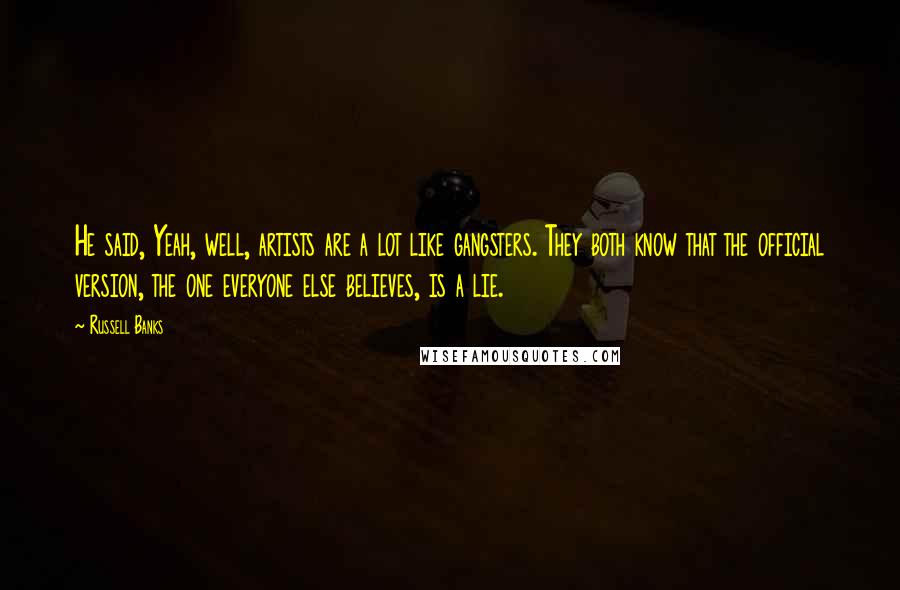 Russell Banks quotes: He said, Yeah, well, artists are a lot like gangsters. They both know that the official version, the one everyone else believes, is a lie.