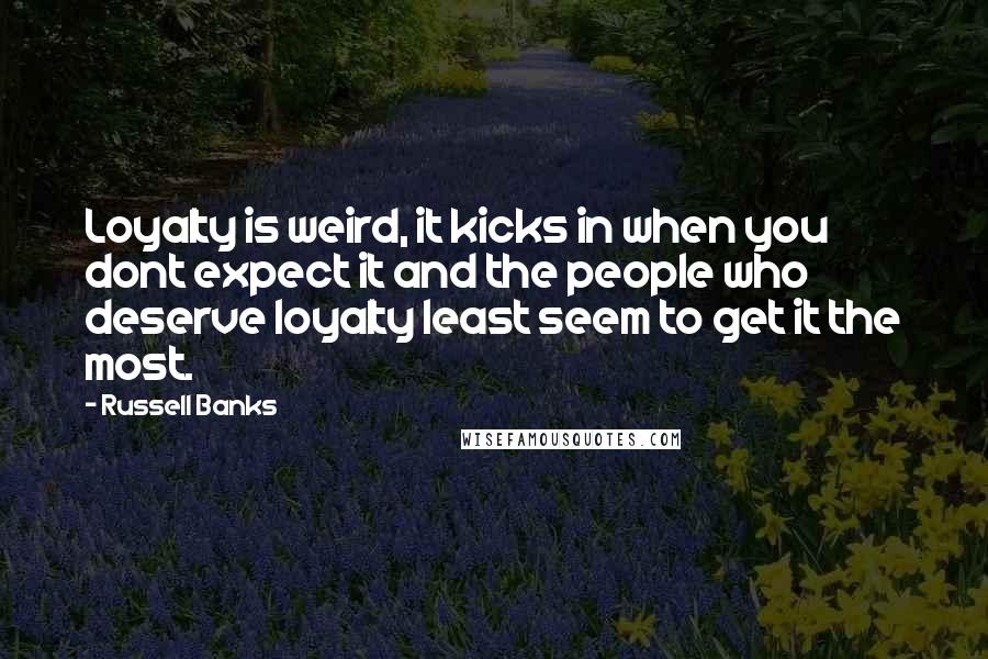 Russell Banks quotes: Loyalty is weird, it kicks in when you dont expect it and the people who deserve loyalty least seem to get it the most.