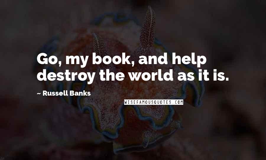 Russell Banks quotes: Go, my book, and help destroy the world as it is.