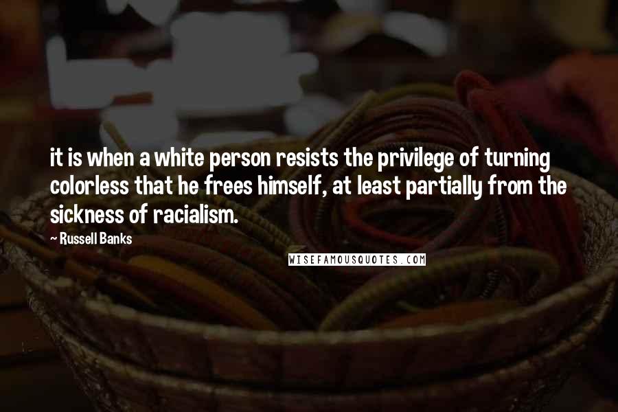 Russell Banks quotes: it is when a white person resists the privilege of turning colorless that he frees himself, at least partially from the sickness of racialism.