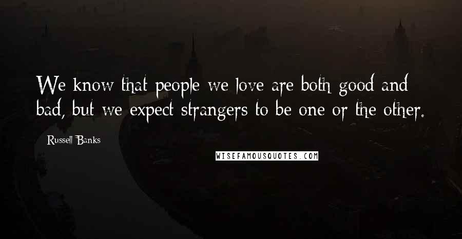 Russell Banks quotes: We know that people we love are both good and bad, but we expect strangers to be one or the other.