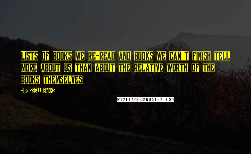 Russell Banks quotes: Lists of books we re-read and books we can't finish tell more about us than about the relative worth of the books themselves