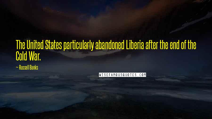 Russell Banks quotes: The United States particularly abandoned Liberia after the end of the Cold War.