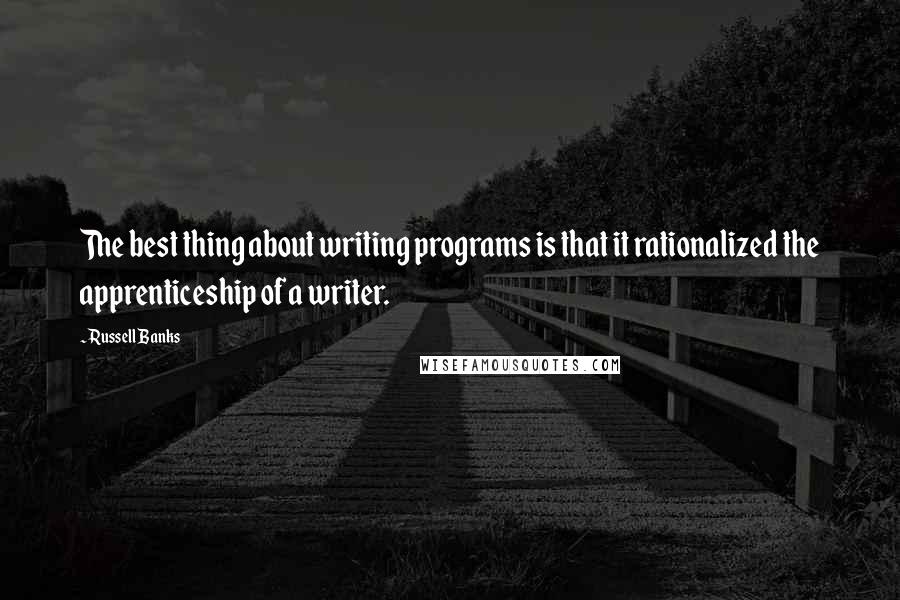 Russell Banks quotes: The best thing about writing programs is that it rationalized the apprenticeship of a writer.