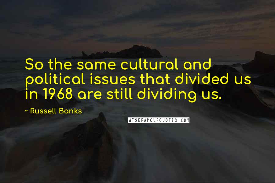 Russell Banks quotes: So the same cultural and political issues that divided us in 1968 are still dividing us.