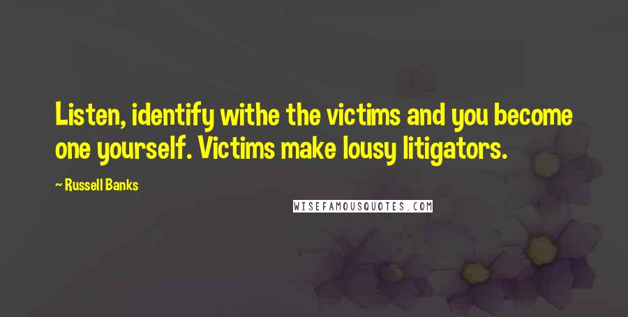 Russell Banks quotes: Listen, identify withe the victims and you become one yourself. Victims make lousy litigators.