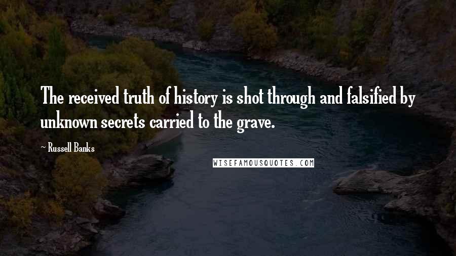 Russell Banks quotes: The received truth of history is shot through and falsified by unknown secrets carried to the grave.