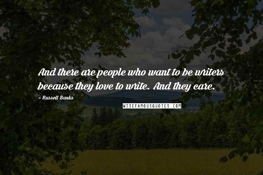 Russell Banks quotes: And there are people who want to be writers because they love to write. And they care.