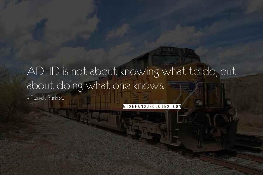 Russell Barkley quotes: ADHD is not about knowing what to do, but about doing what one knows.