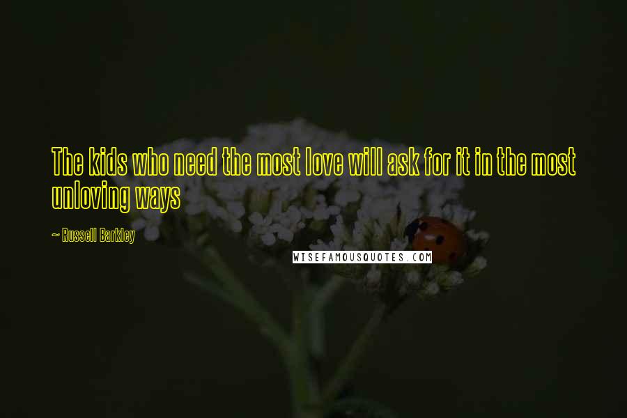 Russell Barkley quotes: The kids who need the most love will ask for it in the most unloving ways