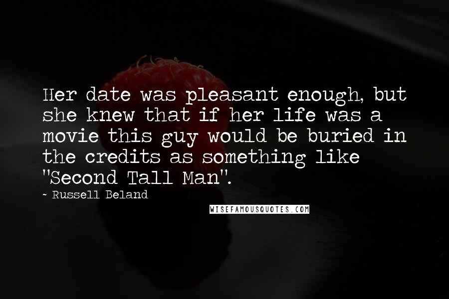 Russell Beland quotes: Her date was pleasant enough, but she knew that if her life was a movie this guy would be buried in the credits as something like "Second Tall Man".