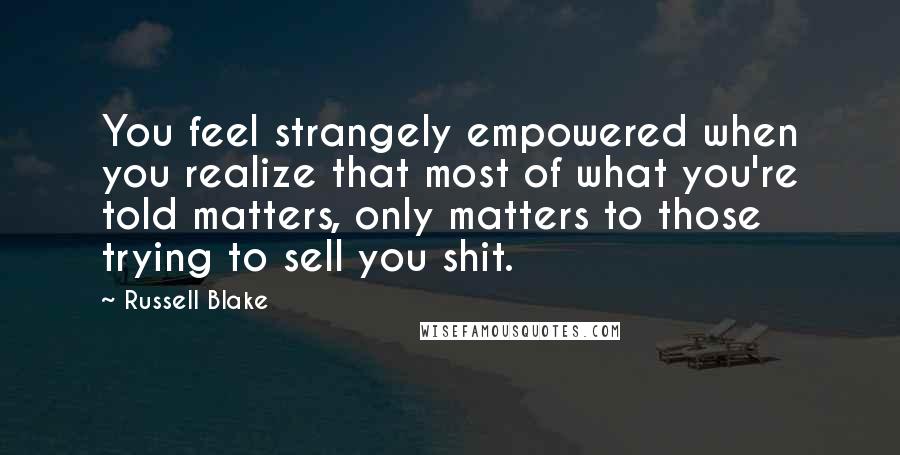 Russell Blake quotes: You feel strangely empowered when you realize that most of what you're told matters, only matters to those trying to sell you shit.