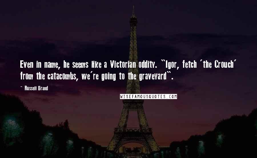 Russell Brand quotes: Even in name, he seems like a Victorian oddity. "Igor, fetch 'the Crouch' from the catacombs, we're going to the graveyard". Russell Brand quotes: Even in name, he seems like a Victorian oddity. "Igor, fetch 'the Crouch' from the catacombs, we're going to the graveyard".