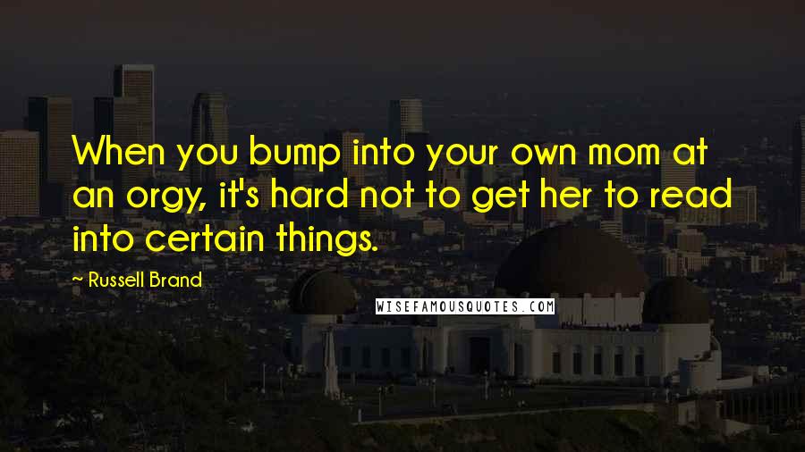 Russell Brand quotes: When you bump into your own mom at an orgy, it's hard not to get her to read into certain things.