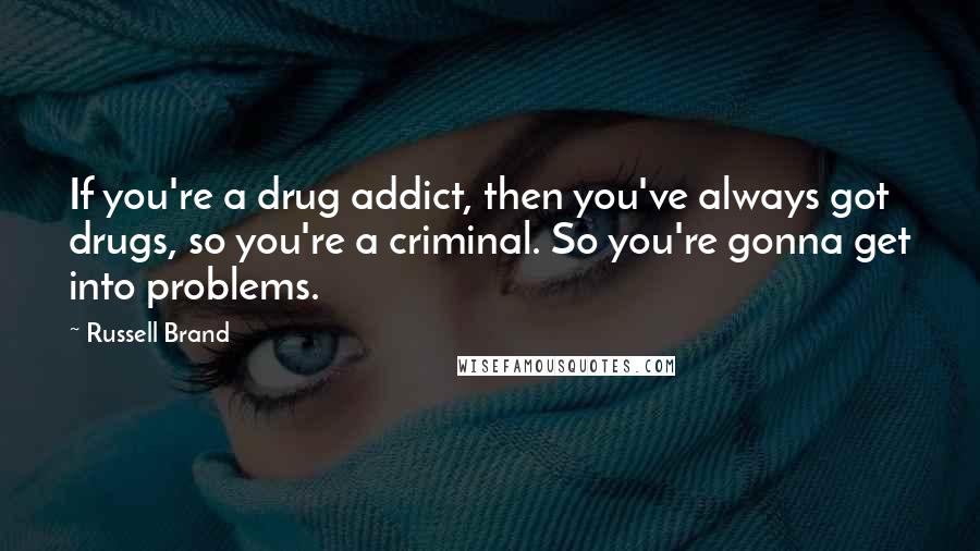 Russell Brand quotes: If you're a drug addict, then you've always got drugs, so you're a criminal. So you're gonna get into problems.