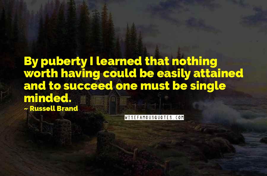 Russell Brand quotes: By puberty I learned that nothing worth having could be easily attained and to succeed one must be single minded.