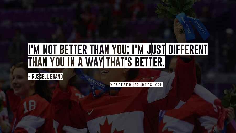 Russell Brand quotes: I'm not better than you; I'm just different than you in a way that's better.