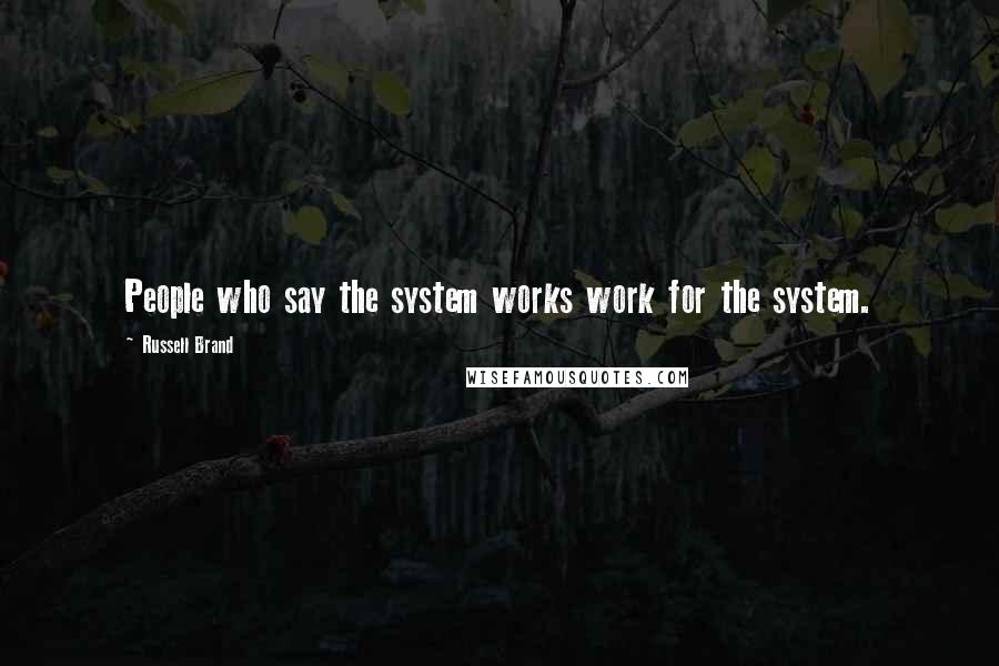 Russell Brand quotes: People who say the system works work for the system.