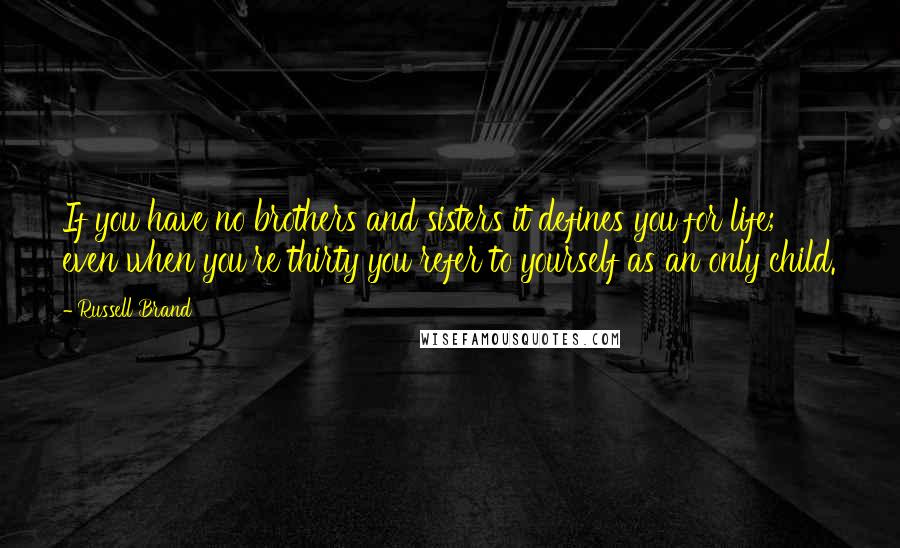 Russell Brand quotes: If you have no brothers and sisters it defines you for life; even when you're thirty you refer to yourself as an only child.