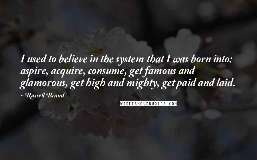 Russell Brand quotes: I used to believe in the system that I was born into: aspire, acquire, consume, get famous and glamorous, get high and mighty, get paid and laid. Russell Brand quotes: I used to believe in the system that I was born into: aspire, acquire, consume, get famous and glamorous, get high and mighty, get paid and laid.