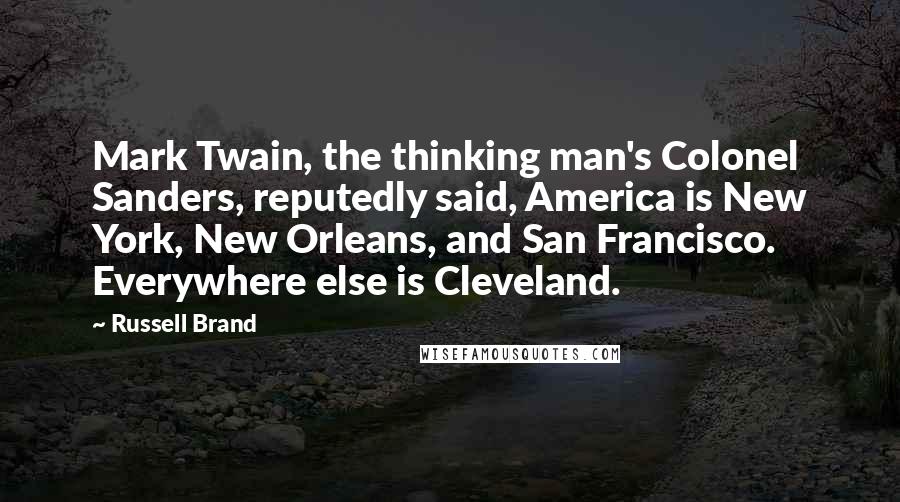 Russell Brand quotes: Mark Twain, the thinking man's Colonel Sanders, reputedly said, America is New York, New Orleans, and San Francisco. Everywhere else is Cleveland. Russell Brand quotes: Mark Twain, the thinking man's Colonel Sanders, reputedly said, America is New York, New Orleans, and San Francisco. Everywhere else is Cleveland.