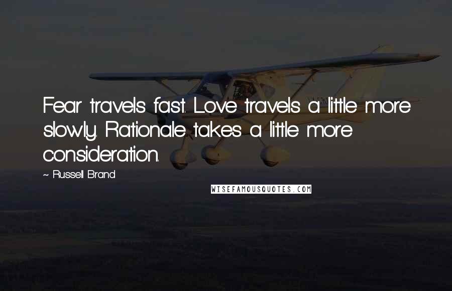 Russell Brand quotes: Fear travels fast. Love travels a little more slowly. Rationale takes a little more consideration.