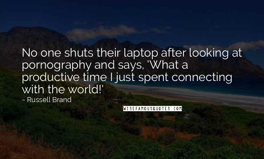 Russell Brand quotes: No one shuts their laptop after looking at pornography and says, 'What a productive time I just spent connecting with the world!' Russell Brand quotes: No one shuts their laptop after looking at pornography and says, 'What a productive time I just spent connecting with the world!'