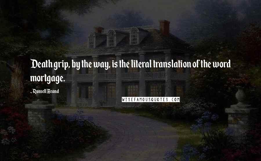 Russell Brand quotes: Death grip, by the way, is the literal translation of the word mortgage.