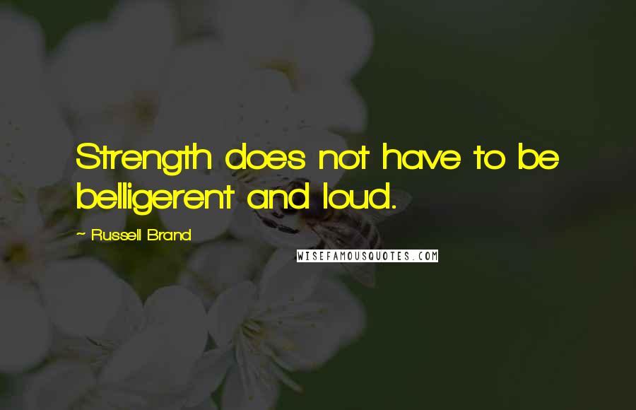 Russell Brand quotes: Strength does not have to be belligerent and loud.