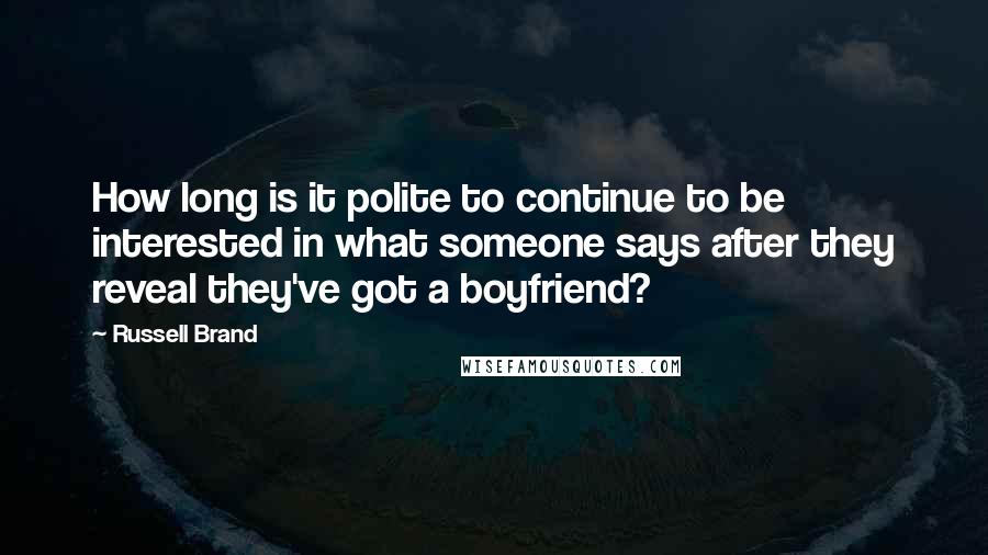 Russell Brand quotes: How long is it polite to continue to be interested in what someone says after they reveal they've got a boyfriend? Russell Brand quotes: How long is it polite to continue to be interested in what someone says after they reveal they've got a boyfriend?