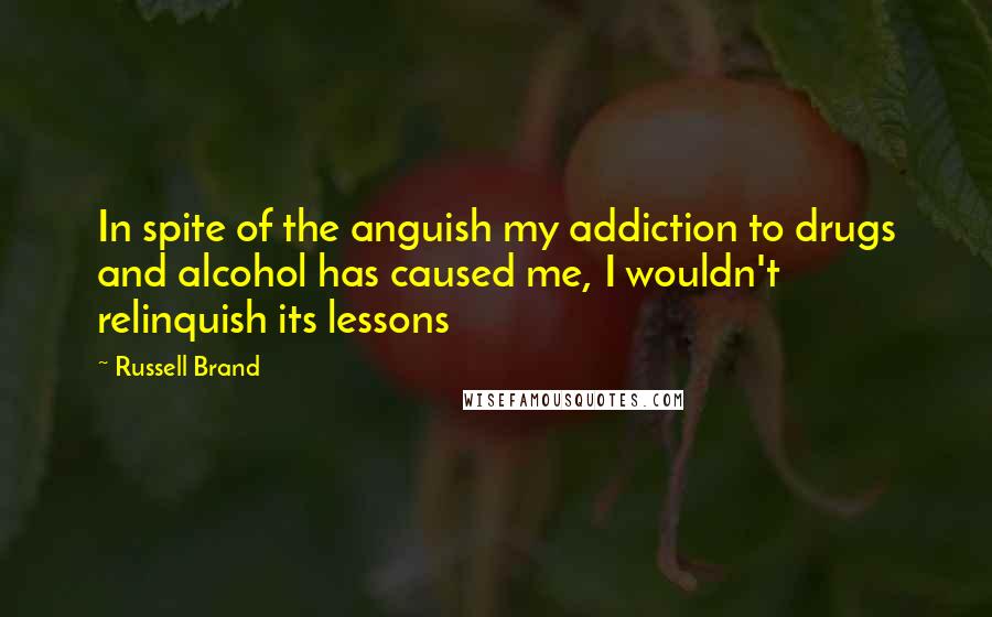 Russell Brand quotes: In spite of the anguish my addiction to drugs and alcohol has caused me, I wouldn't relinquish its lessons