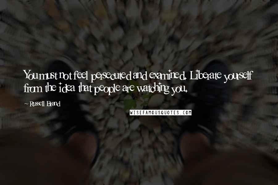 Russell Brand quotes: You must not feel persecuted and examined. Liberate yourself from the idea that people are watching you.