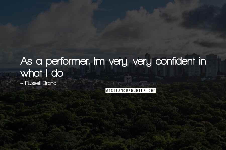 Russell Brand quotes: As a performer, I'm very, very confident in what I do.